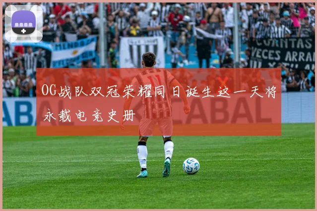 OG战队双冠荣耀同日诞生这一天将永载电竞史册