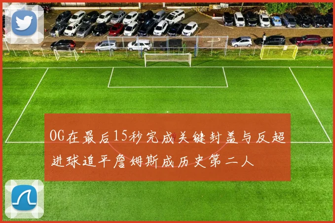 OG在最后15秒完成关键封盖与反超进球追平詹姆斯成历史第二人