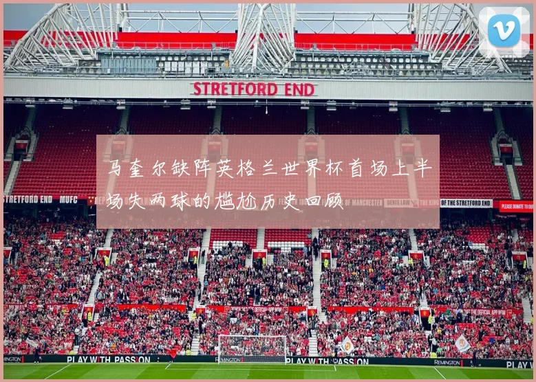 马奎尔缺阵英格兰世界杯首场上半场失两球的尴尬历史回顾
