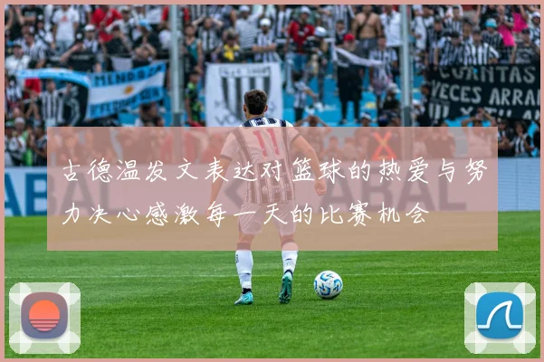古德温发文表达对篮球的热爱与努力决心感激每一天的比赛机会