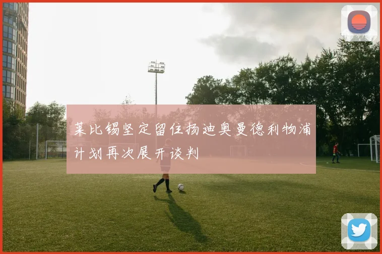 莱比锡坚定留住扬迪奥曼德利物浦计划再次展开谈判