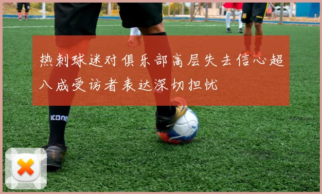 热刺球迷对俱乐部高层失去信心超八成受访者表达深切担忧