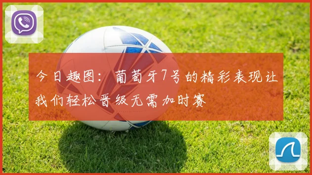 今日趣图：葡萄牙7号的精彩表现让我们轻松晋级无需加时赛