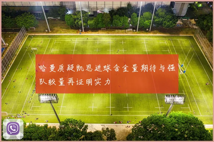 哈曼质疑凯恩进球含金量期待与强队较量再证明实力
