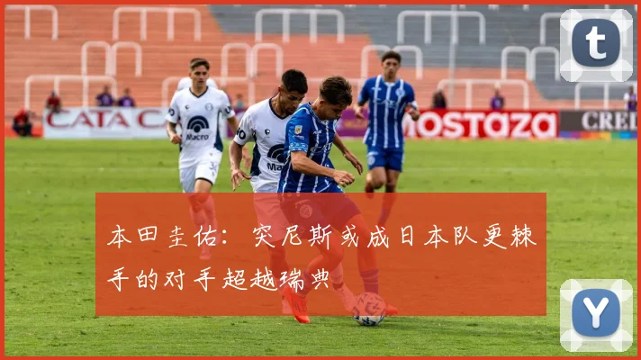 本田圭佑：突尼斯或成日本队更棘手的对手超越瑞典