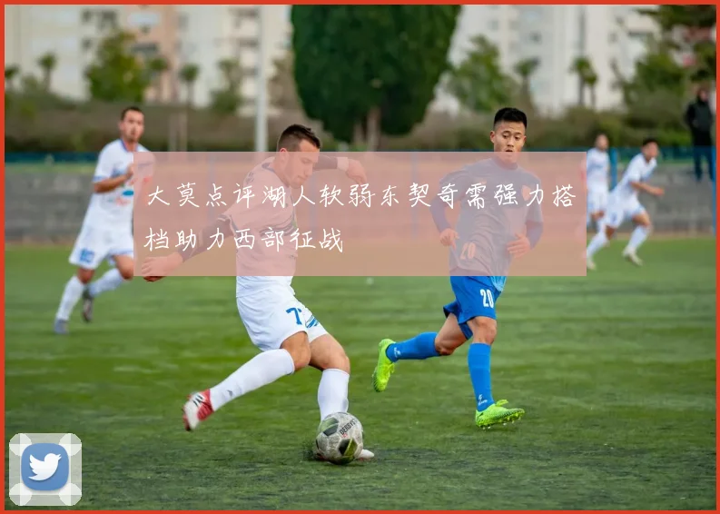 大莫点评湖人软弱东契奇需强力搭档助力西部征战