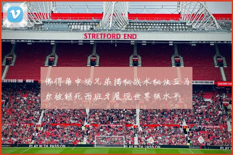 佛得角中场兄弟揭秘战术秘诀亚马尔被锁死西班牙展现世界级水平