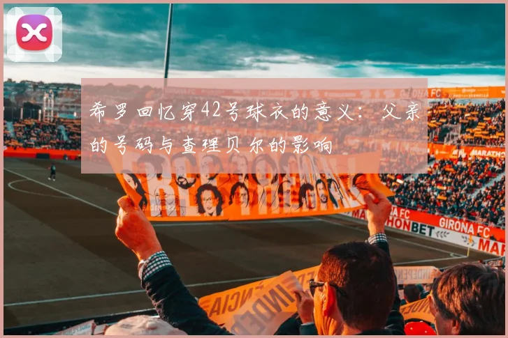 希罗回忆穿42号球衣的意义：父亲的号码与查理贝尔的影响