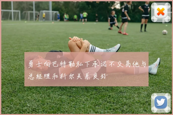 勇士向巴特勒私下承诺不交易他与总经理和科尔关系良好