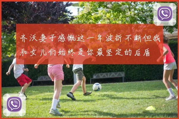 齐沃妻子感慨这一年波折不断但我和女儿们始终是你最坚定的后盾