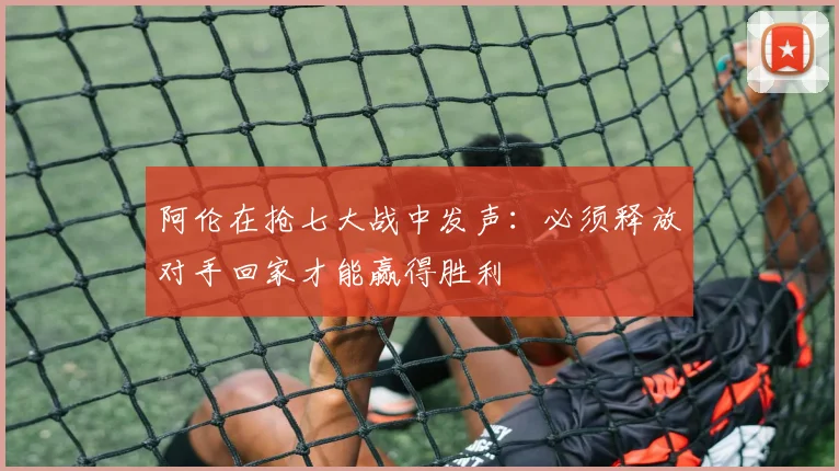 阿伦在抢七大战中发声：必须释放对手回家才能赢得胜利