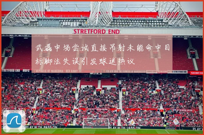 武磊中场尝试直接吊射未能命中目标脚法失误引发球迷热议