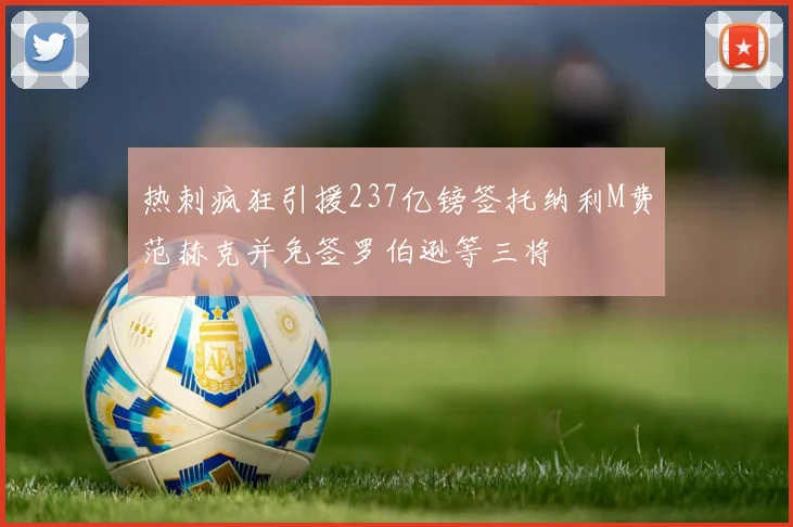 热刺疯狂引援237亿镑签托纳利M费范赫克并免签罗伯逊等三将