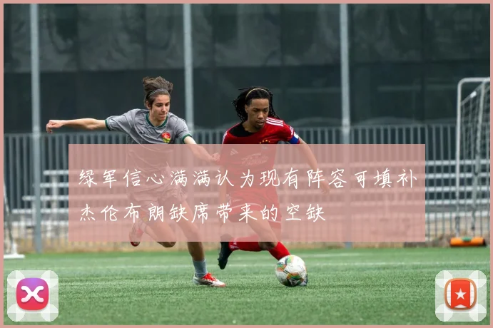 绿军信心满满认为现有阵容可填补杰伦布朗缺席带来的空缺