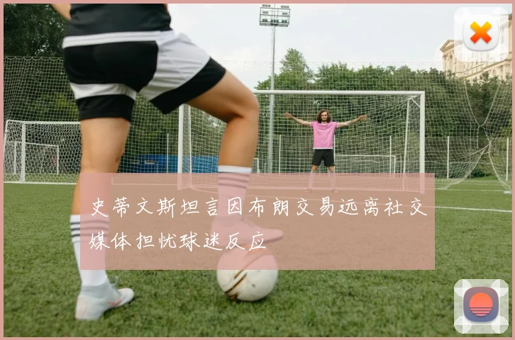 史蒂文斯坦言因布朗交易远离社交媒体担忧球迷反应