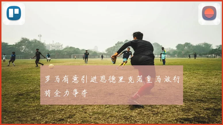 罗马有意引进恩德里克若皇马放行将全力争夺