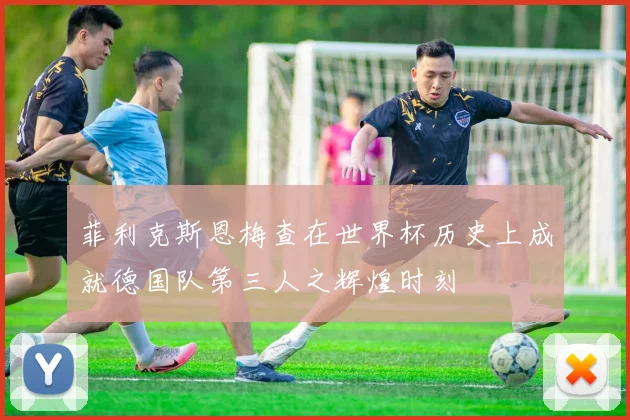 菲利克斯恩梅查在世界杯历史上成就德国队第三人之辉煌时刻