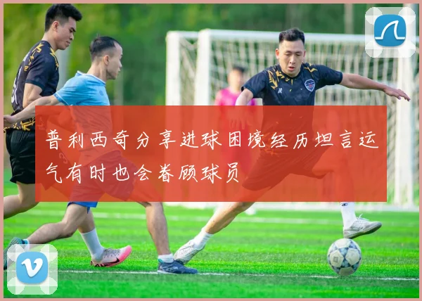 普利西奇分享进球困境经历坦言运气有时也会眷顾球员