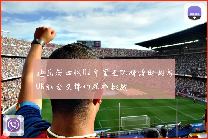 迪瓦茨回忆02年国王队辉煌时刻与OK组合交锋的艰难挑战