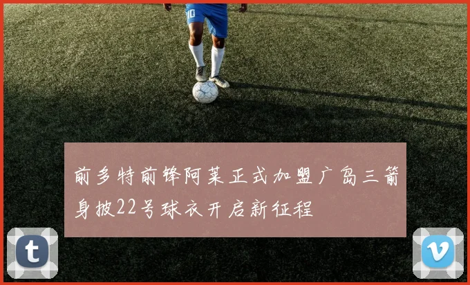 前多特前锋阿莱正式加盟广岛三箭身披22号球衣开启新征程