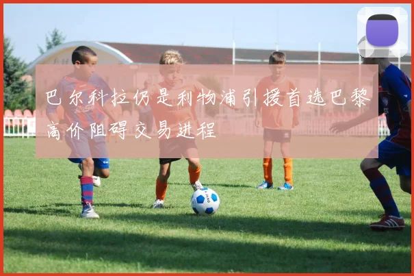 巴尔科拉仍是利物浦引援首选巴黎高价阻碍交易进程