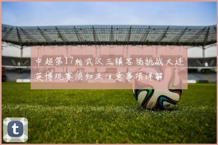 中超第17轮武汉三镇客场挑战大连英博观赛须知及注意事项详解